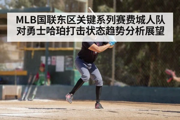 MLB国联东区关键系列赛费城人队对勇士哈珀打击状态趋势分析展望