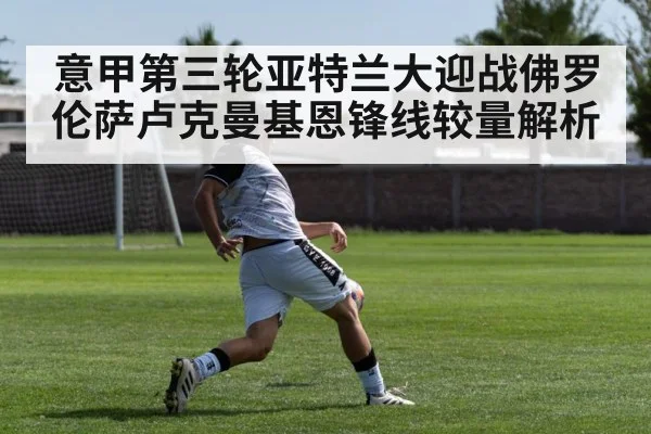 意甲第三轮亚特兰大迎战佛罗伦萨卢克曼基恩锋线较量解析
