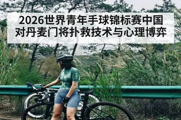2026世界青年手球锦标赛中国对丹麦门将扑救技术与心理博弈