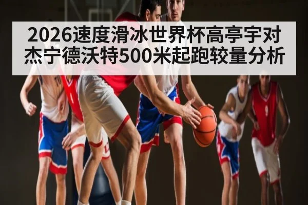 2026速度滑冰世界杯高亭宇对杰宁德沃特500米起跑较量分析