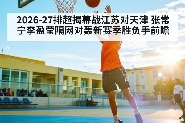 2026-27排超揭幕战江苏对天津 张常宁李盈莹隔网对轰新赛季胜负手前瞻