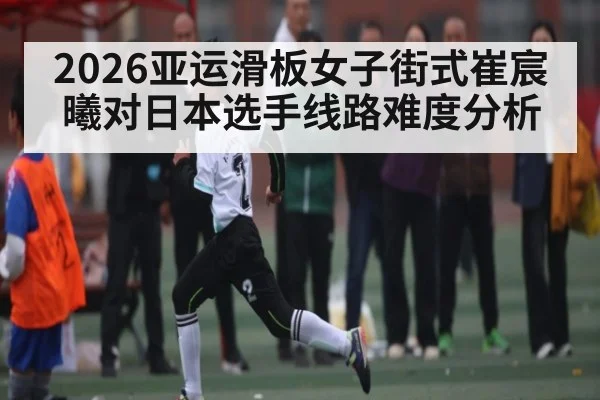 2026亚运滑板女子街式崔宸曦对日本选手线路难度分析 - u8.com